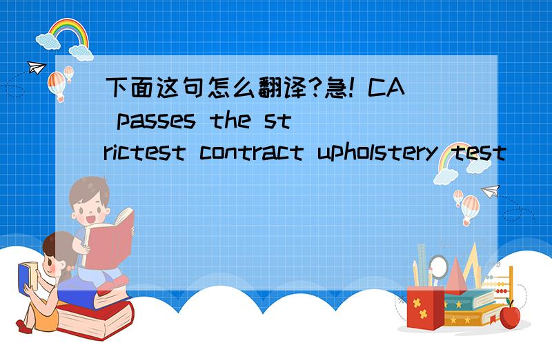 下面这句怎么翻译?急! CA passes the strictest contract upholstery test