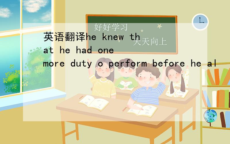 英语翻译he knew that he had one more duty o perform before he al