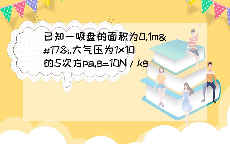 已知一吸盘的面积为0.1m²,大气压为1x10的5次方pa,g=10N/kg