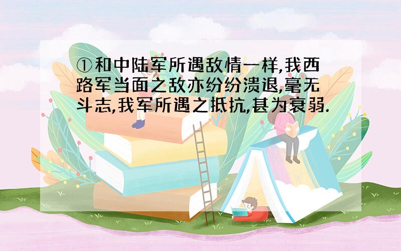 ①和中陆军所遇敌情一样,我西路军当面之敌亦纷纷溃退,毫无斗志,我军所遇之抵抗,甚为衰弱.