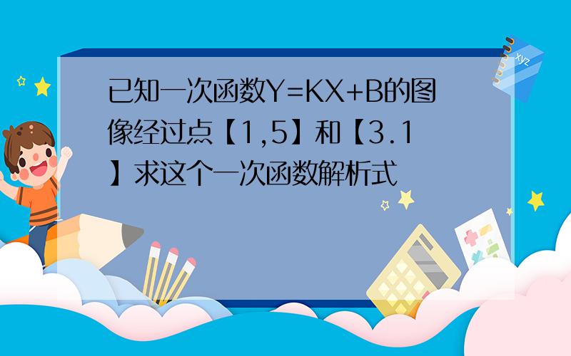 已知一次函数Y=KX+B的图像经过点【1,5】和【3.1】求这个一次函数解析式