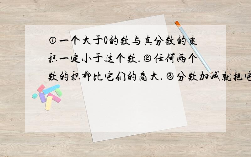 ①一个大于0的数与真分数的乘积一定小于这个数.②任何两个数的积都比它们的商大.③分数加减就把它