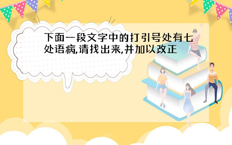 下面一段文字中的打引号处有七处语病,请找出来,并加以改正