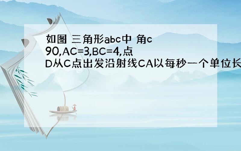 如图 三角形abc中 角c 90,AC=3,BC=4,点D从C点出发沿射线CA以每秒一个单位长度的速度匀速运动,同时点E