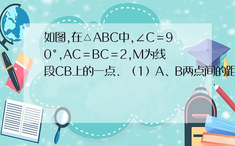 如图,在△ABC中,∠C＝90°,AC＝BC＝2,M为线段CB上的一点．（1）A、B两点间的距离等于