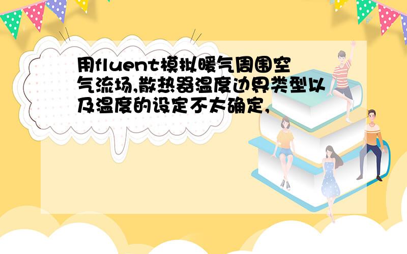 用fluent模拟暖气周围空气流场,散热器温度边界类型以及温度的设定不太确定,