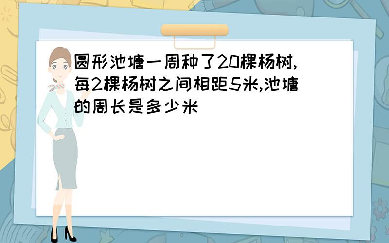 圆形池塘一周种了20棵杨树,每2棵杨树之间相距5米,池塘的周长是多少米