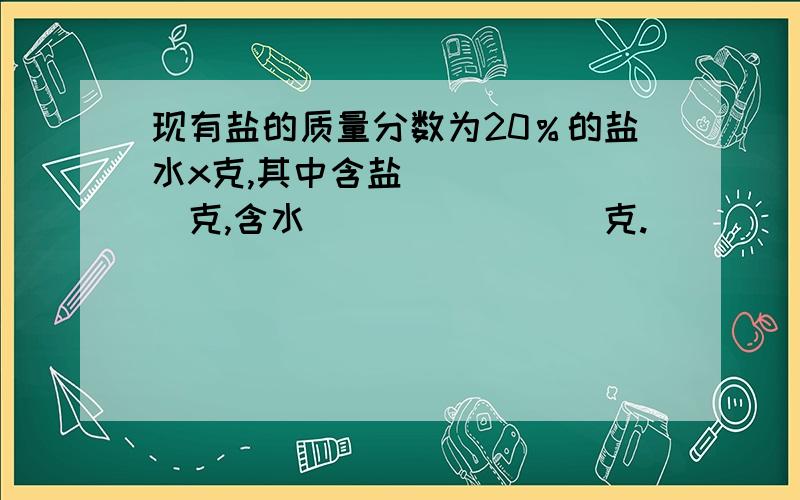 现有盐的质量分数为20％的盐水x克,其中含盐_______克,含水________克.