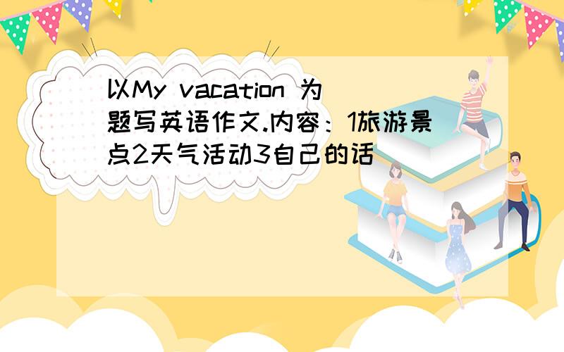 以My vacation 为题写英语作文.内容：1旅游景点2天气活动3自己的话