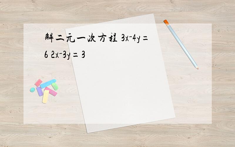 解二元一次方程 3x-4y=6 2x-3y=3