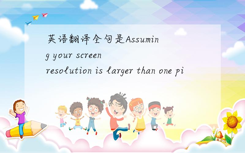 英语翻译全句是Assuming your screen resolution is larger than one pi