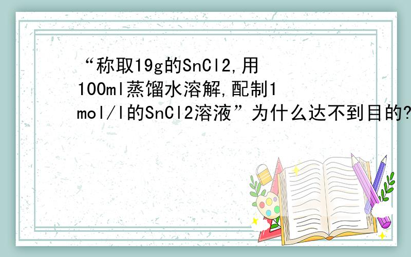 “称取19g的SnCl2,用100ml蒸馏水溶解,配制1mol/l的SnCl2溶液”为什么达不到目的?