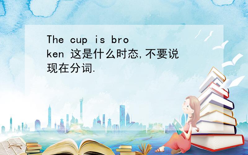 The cup is broken 这是什么时态,不要说现在分词.