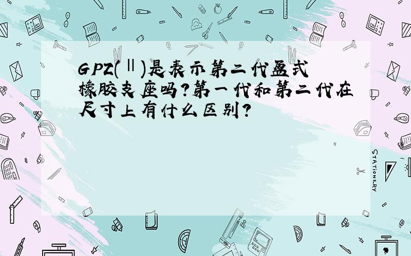 GPZ(Ⅱ)是表示第二代盆式橡胶支座吗?第一代和第二代在尺寸上有什么区别?