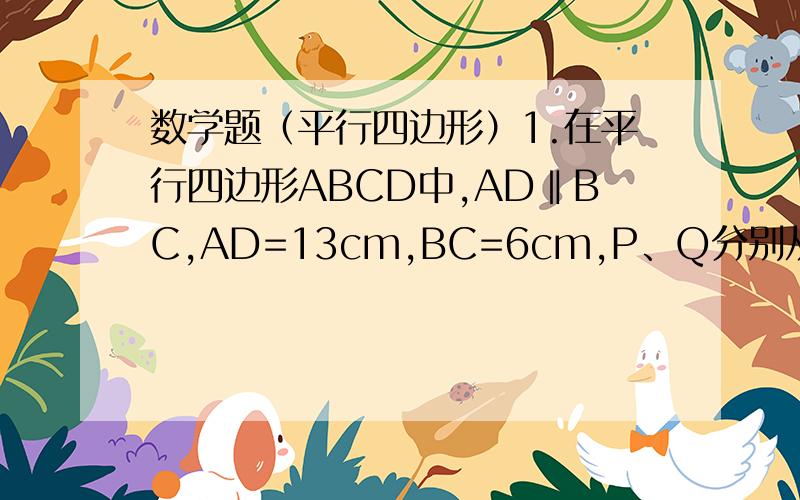 数学题（平行四边形）1.在平行四边形ABCD中,AD‖BC,AD=13cm,BC=6cm,P、Q分别从A、C同时出发,P