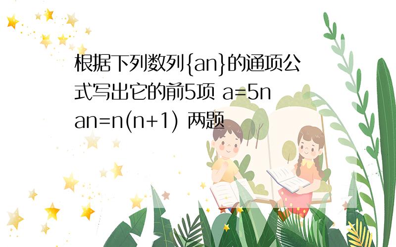 根据下列数列{an}的通项公式写出它的前5项 a=5n an=n(n+1) 两题