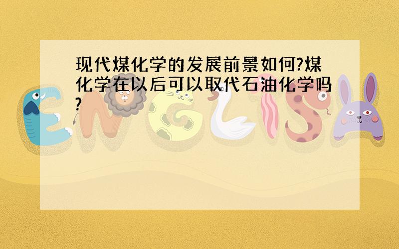 现代煤化学的发展前景如何?煤化学在以后可以取代石油化学吗?