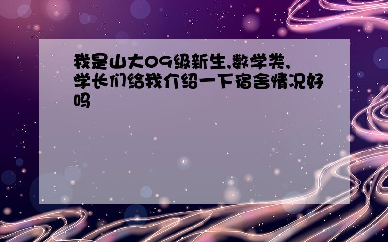 我是山大09级新生,数学类,学长们给我介绍一下宿舍情况好吗