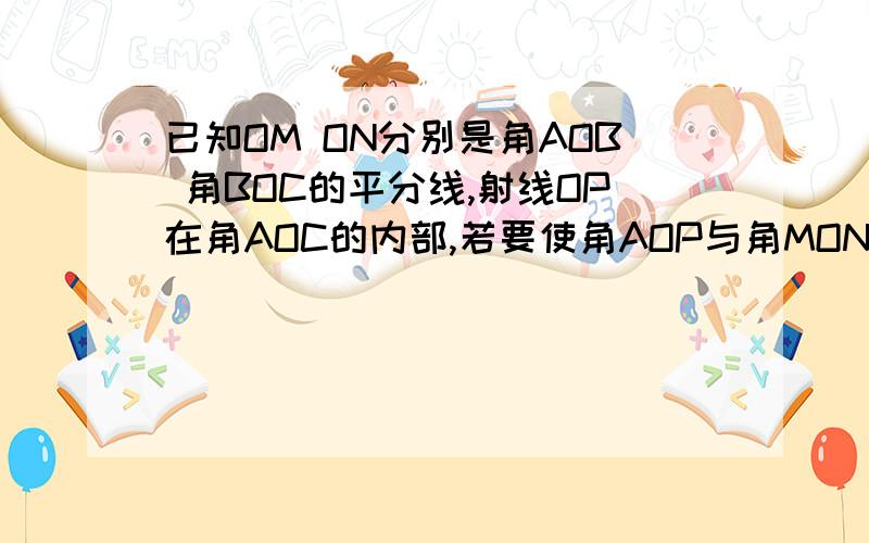 已知OM ON分别是角AOB 角BOC的平分线,射线OP在角AOC的内部,若要使角AOP与角MON相等,则OP应该满足