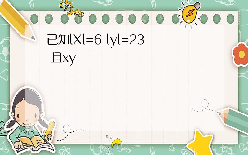 已知lXl=6 lyl=23 且xy