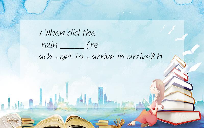 1.When did the rain _____(reach ,get to ,arrive in arrive)?H