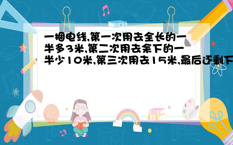 一捆电线,第一次用去全长的一半多3米,第二次用去余下的一半少10米,第三次用去15米,最后还剩下7米.这捆