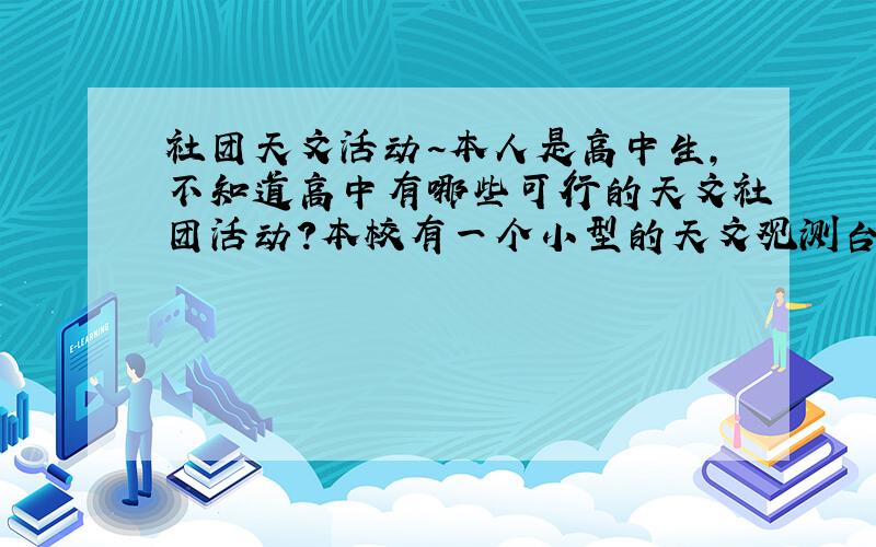 社团天文活动~本人是高中生,不知道高中有哪些可行的天文社团活动?本校有一个小型的天文观测台,但并不是很适合集体的夜间观测