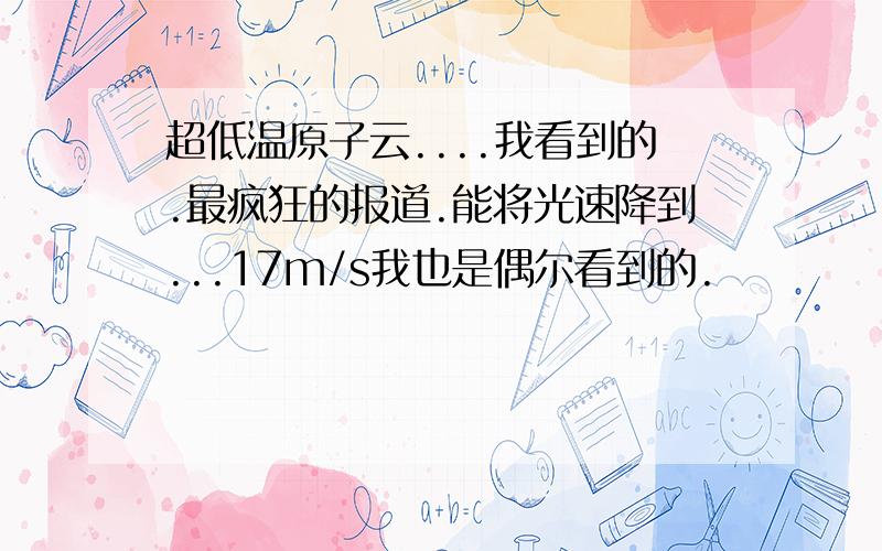 超低温原子云....我看到的.最疯狂的报道.能将光速降到...17m/s我也是偶尔看到的.