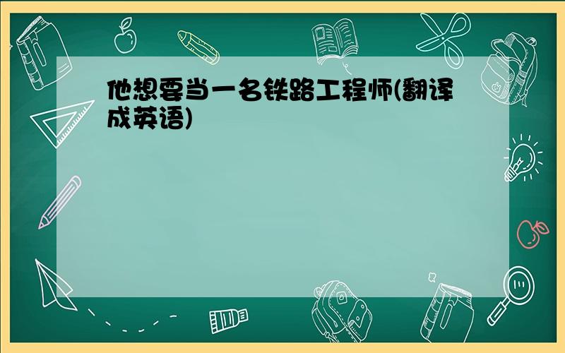 他想要当一名铁路工程师(翻译成英语)