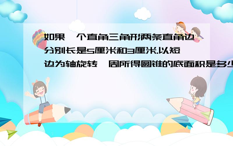 如果一个直角三角形两条直角边分别长是5厘米和3厘米.以短边为轴旋转一周所得圆锥的底面积是多少