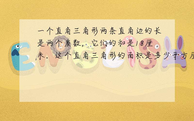 一个直角三角形两条直角边的长是两个质数，它们的和是18厘米．这个直角三角形的面积是多少平方厘米？