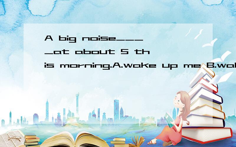 A big noise____at about 5 this morning.A.wake up me B.wakes