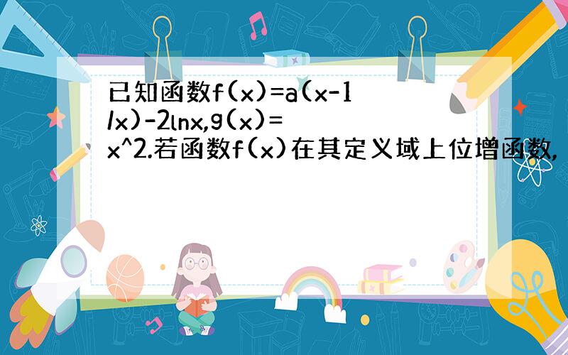 已知函数f(x)=a(x-1/x)-2lnx,g(x)=x^2.若函数f(x)在其定义域上位增函数,（I)求实数a的取值