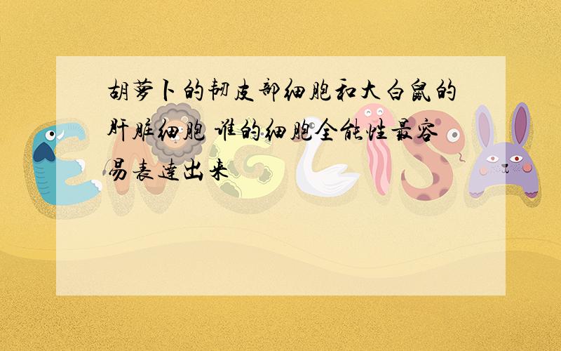 胡萝卜的韧皮部细胞和大白鼠的肝脏细胞 谁的细胞全能性最容易表达出来