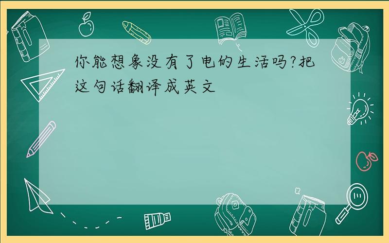 你能想象没有了电的生活吗?把这句话翻译成英文