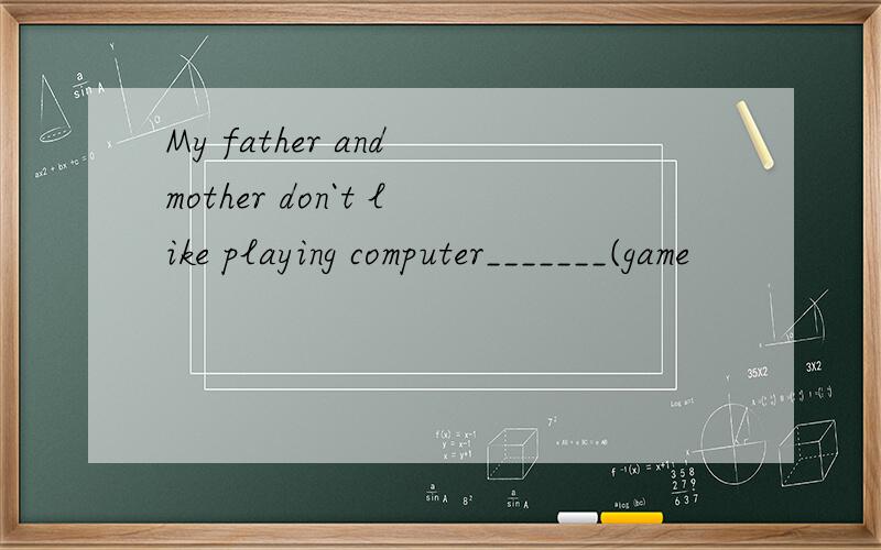 My father and mother don`t like playing computer_______(game