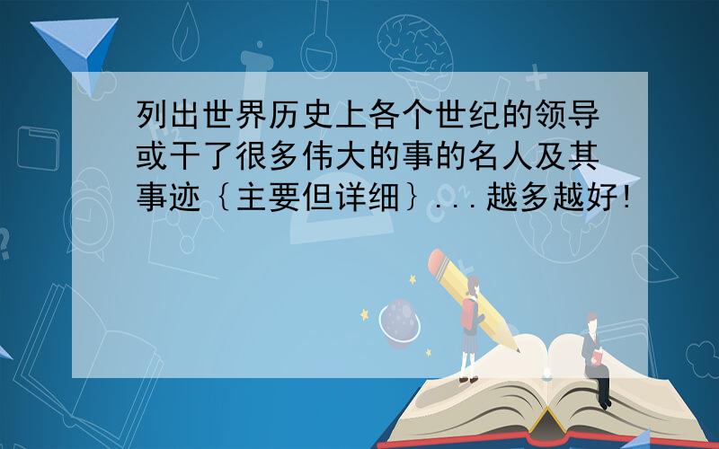 列出世界历史上各个世纪的领导或干了很多伟大的事的名人及其事迹｛主要但详细｝...越多越好!