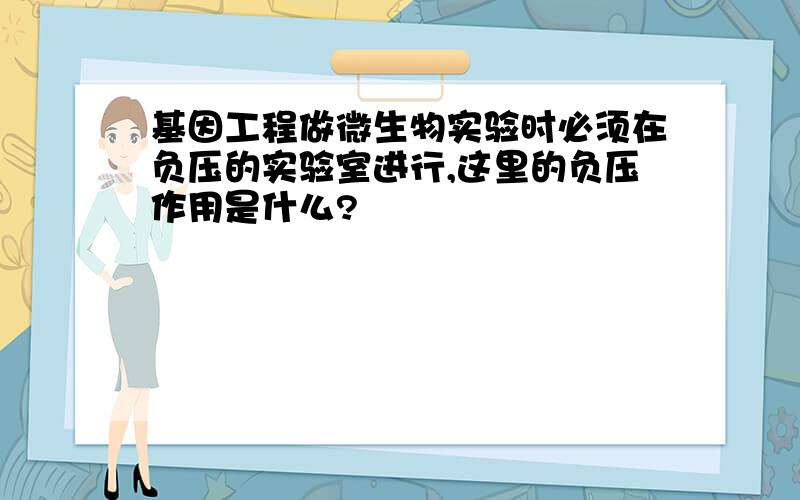 基因工程做微生物实验时必须在负压的实验室进行,这里的负压作用是什么?