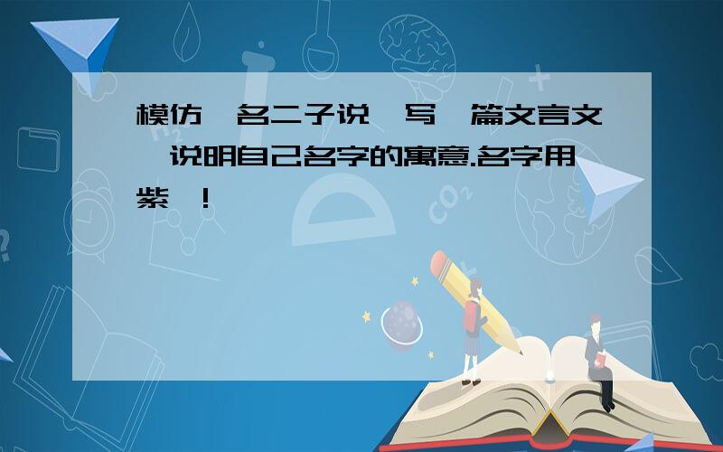 模仿《名二子说》写一篇文言文,说明自己名字的寓意.名字用紫怡!