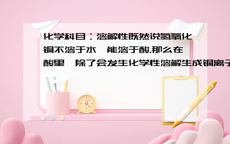 化学科目：溶解性既然说氢氧化铜不溶于水,能溶于酸.那么在酸里,除了会发生化学性溶解生成铜离子和水,会不会发生物理性溶解且