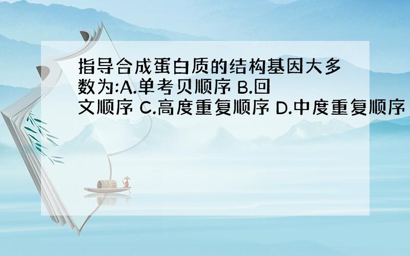 指导合成蛋白质的结构基因大多数为:A.单考贝顺序 B.回文顺序 C.高度重复顺序 D.中度重复顺序