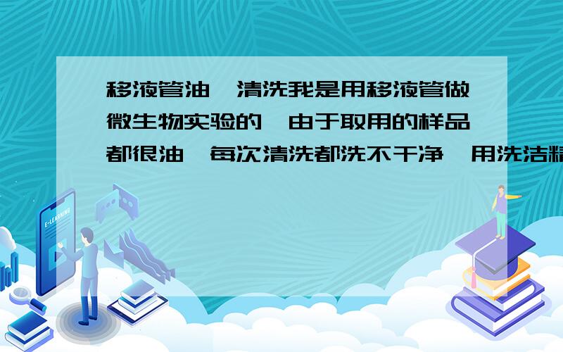 移液管油渍清洗我是用移液管做微生物实验的,由于取用的样品都很油,每次清洗都洗不干净,用洗洁精泡过,用碱性消毒水泡过,都没