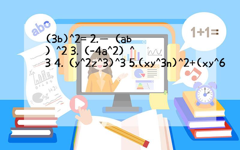 (3b)^2= 2.—（ab）^2 3.（-4a^2）^3 4.（y^2z^3)^3 5.(xy^3n)^2+(xy^6