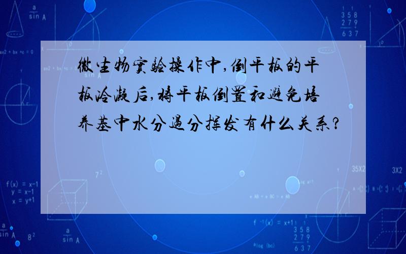 微生物实验操作中,倒平板的平板冷凝后,将平板倒置和避免培养基中水分过分挥发有什么关系?