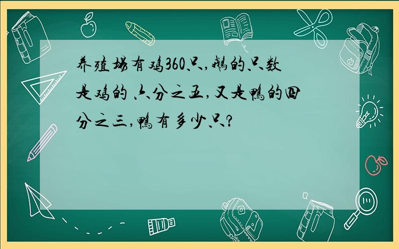 养殖场有鸡360只,鹅的只数是鸡的 六分之五,又是鸭的四分之三,鸭有多少只?