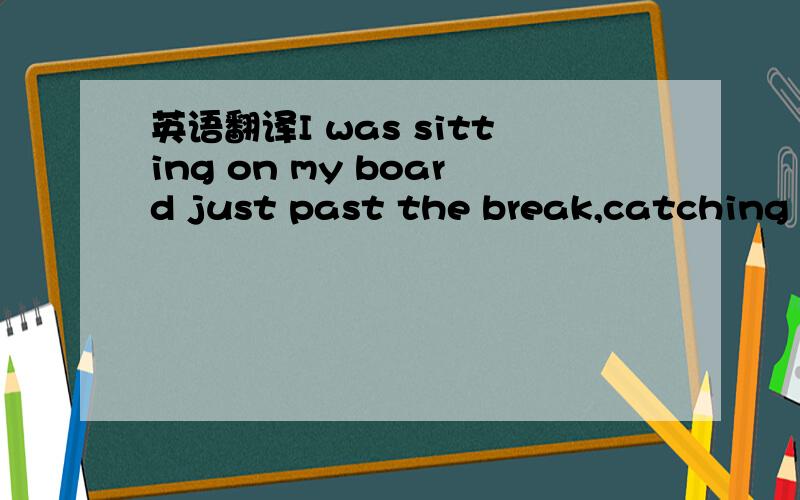 英语翻译I was sitting on my board just past the break,catching m