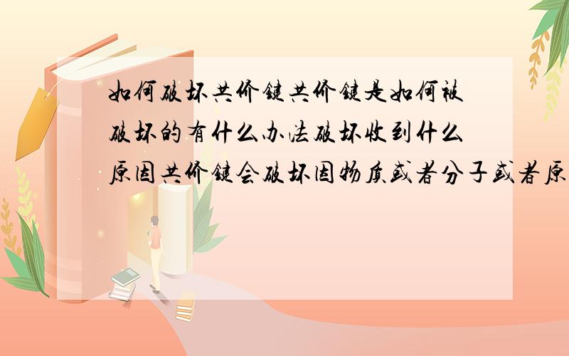 如何破坏共价键共价键是如何被破坏的有什么办法破坏收到什么原因共价键会破坏因物质或者分子或者原子不同共价键特性也不同?