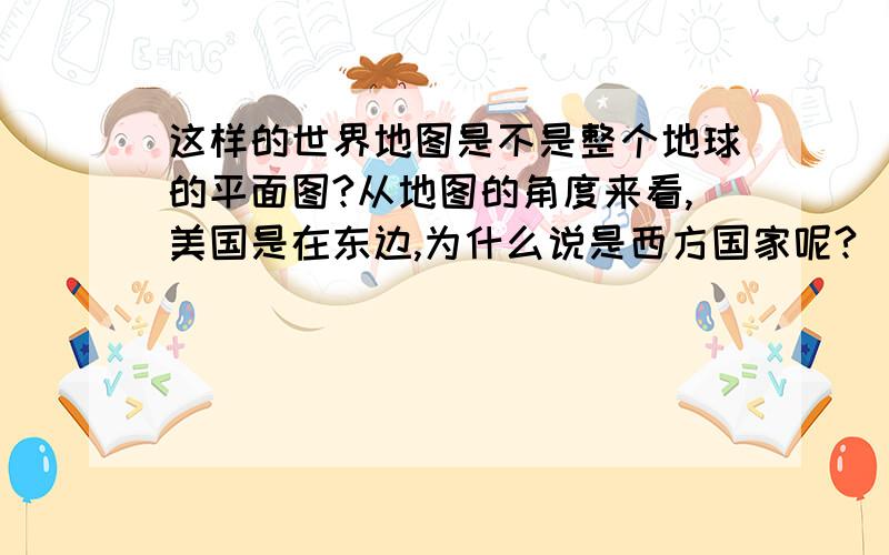 这样的世界地图是不是整个地球的平面图?从地图的角度来看,美国是在东边,为什么说是西方国家呢?