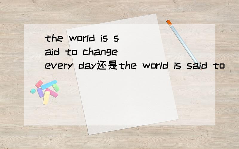 the world is said to change every day还是the world is said to