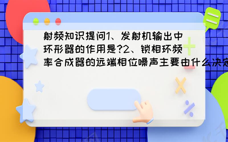 射频知识提问1、发射机输出中环形器的作用是?2、锁相环频率合成器的远端相位噪声主要由什么决定?3、Pi型衰减器三个电阻阻